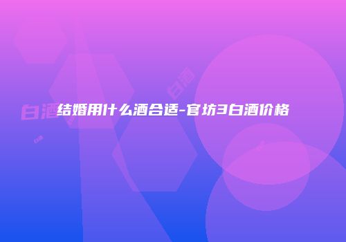 结婚用什么酒合适-官坊3白酒价格
