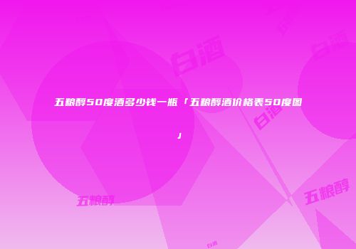 五粮醇50度酒多少钱一瓶「五粮醇酒价格表50度图」