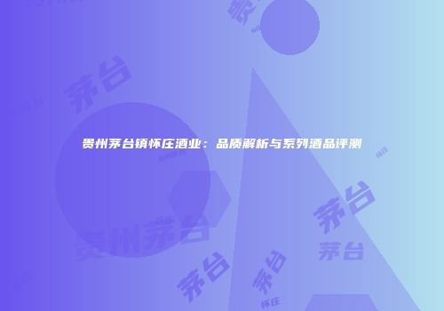 贵州茅台镇怀庄酒业：品质解析与系列酒品评测
