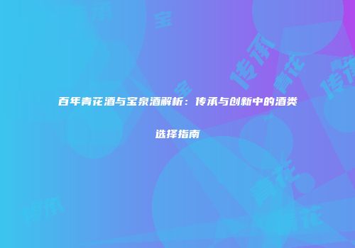 百年青花酒与宝泉酒解析：传承与创新中的酒类选择指南