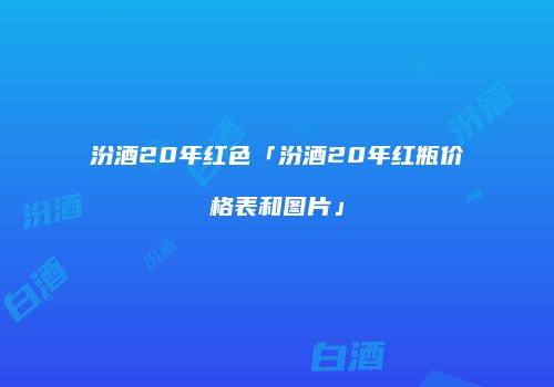 汾酒20年红色「汾酒20年红瓶价格表和图片」