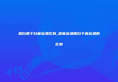 甜白跟干白葡萄酒区别_甜葡萄酒跟白干葡萄酒的区别