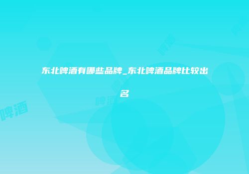 东北啤酒有哪些品牌_东北啤酒品牌比较出名