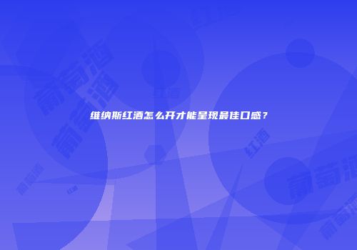 维纳斯红酒怎么开才能呈现最佳口感？