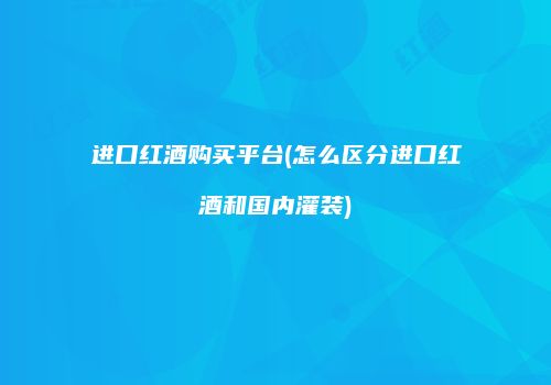 进口红酒购买平台(怎么区分进口红酒和国内灌装)
