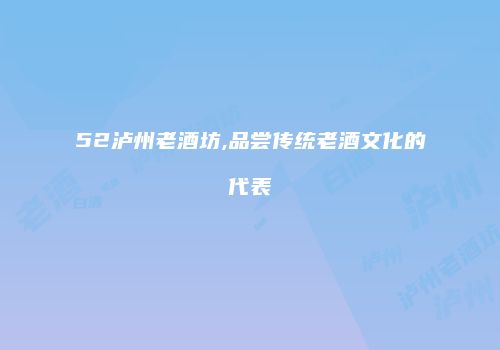 52泸州老酒坊,品尝传统老酒文化的代表