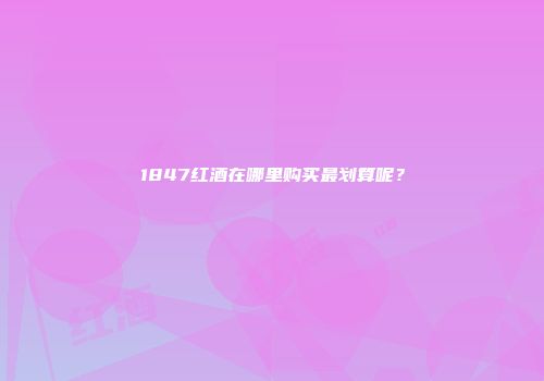 1847红酒在哪里购买最划算呢？