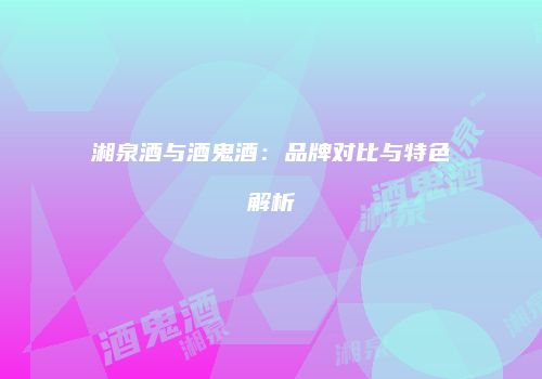 湘泉酒与酒鬼酒：品牌对比与特色解析