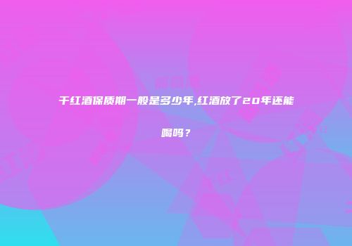 干红酒保质期一般是多少年,红酒放了20年还能喝吗？
