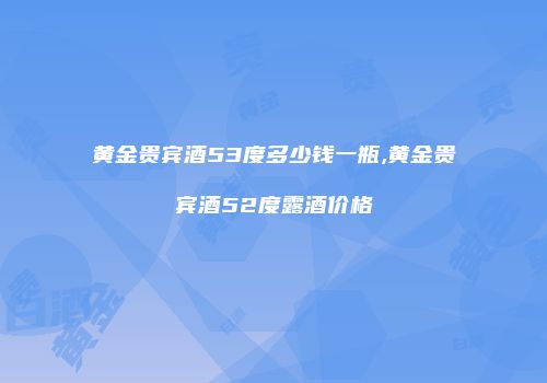 黄金贵宾酒53度多少钱一瓶,黄金贵宾酒52度露酒价格