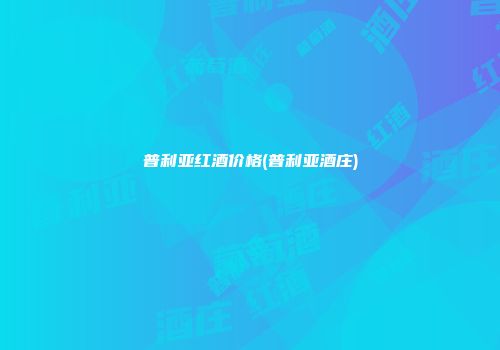 普利亚红酒价格(普利亚酒庄)