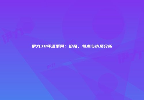 伊力30年酒系列：价格、特点与市场分析