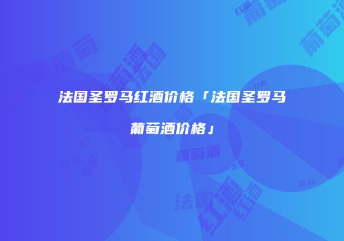 法国圣罗马红酒价格「法国圣罗马葡萄酒价格」