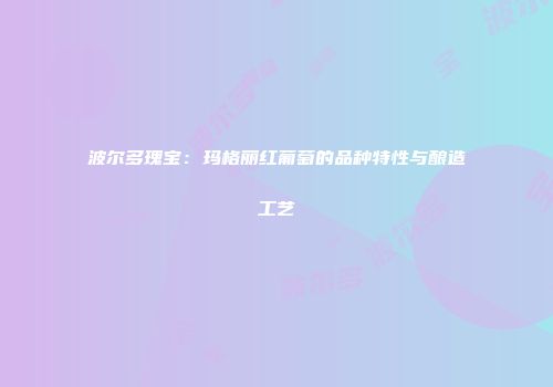 波尔多瑰宝：玛格丽红葡萄的品种特性与酿造工艺