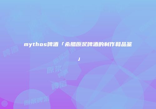 mythos啤酒「希腊原浆啤酒的制作和品鉴」