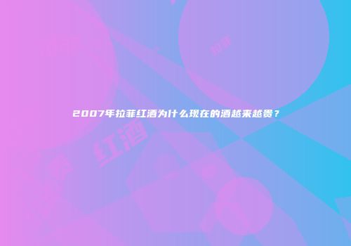 2007年拉菲红酒为什么现在的酒越来越贵？