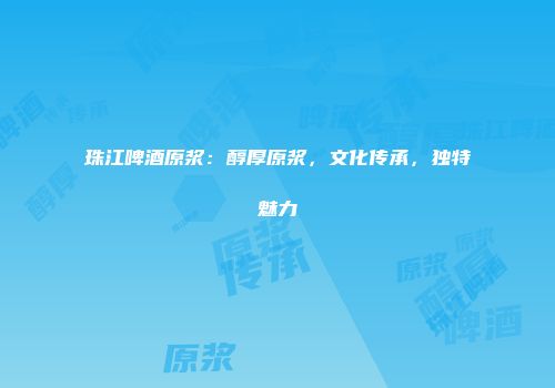 珠江啤酒原浆：醇厚原浆，文化传承，独特魅力