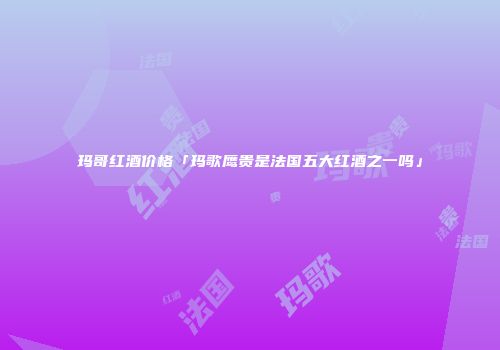 玛哥红酒价格「玛歌鹰贵是法国五大红酒之一吗」
