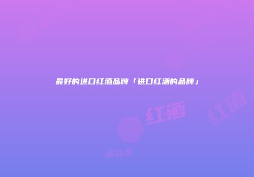 最好的进口红酒品牌「进口红酒的品牌」