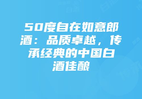 50度自在如意郎酒：品质卓越，传承经典的中国白酒佳酿
