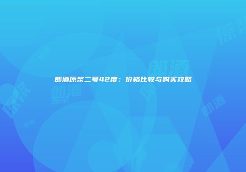 郎酒原浆二号42度：价格比较与购买攻略