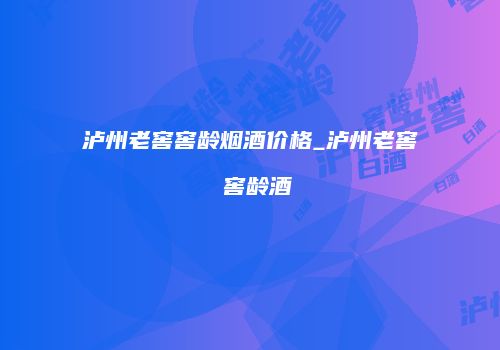 泸州老窖窖龄烟酒价格_泸州老窖 窖龄酒