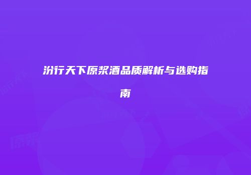 汾行天下原浆酒品质解析与选购指南