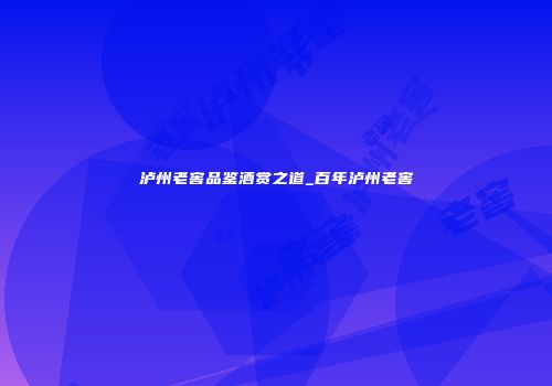 泸州老窖品鉴酒赏之道_百年泸州老窖