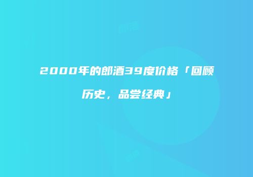 2000年的郎酒39度价格「回顾历史，品尝经典」