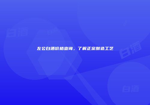 左公白酒价格查询，了解正宗酿造工艺