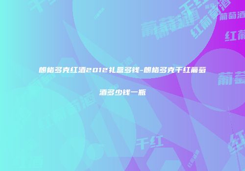 朗格多克红酒2012礼盒多钱-朗格多克干红葡萄酒多少钱一瓶