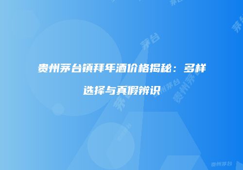贵州茅台镇拜年酒价格揭秘：多样选择与真假辨识