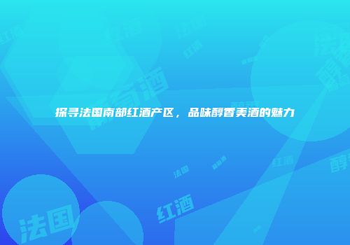 探寻法国南部红酒产区，品味醇香美酒的魅力