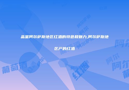 品鉴阿尔萨斯地区红酒的特色和魅力,阿尔萨斯地区产的红酒