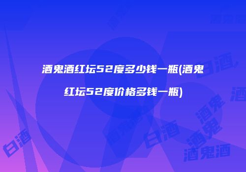 酒鬼酒红坛52度多少钱一瓶(酒鬼红坛52度价格多钱一瓶)