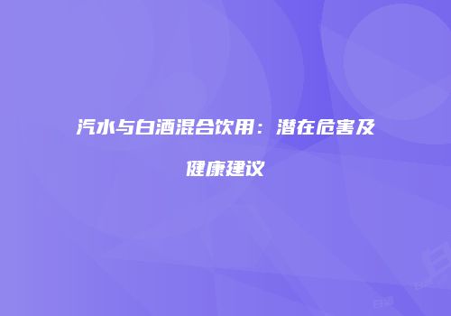 汽水与白酒混合饮用：潜在危害及健康建议