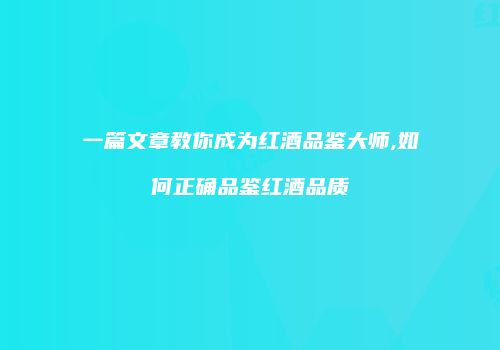 一篇文章教你成为红酒品鉴大师,如何正确品鉴红酒品质