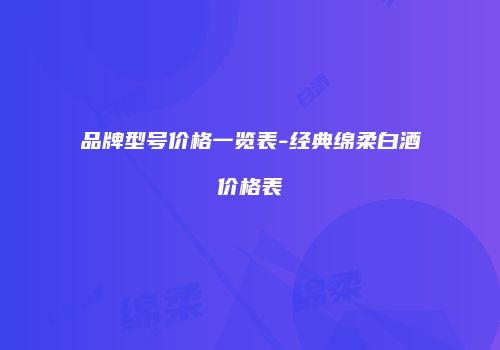 品牌型号价格一览表-经典绵柔白酒价格表