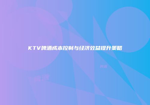 KTV啤酒成本控制与经济效益提升策略