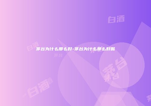 茅台为什么那么好-茅台为什么那么好喝