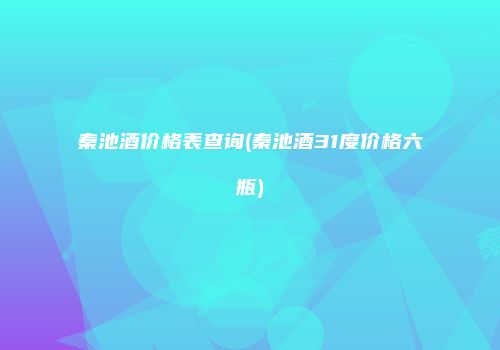 秦池酒价格表查询(秦池酒31度价格六瓶)