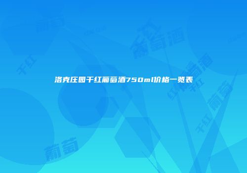 洛克庄园干红葡萄酒750ml价格一览表