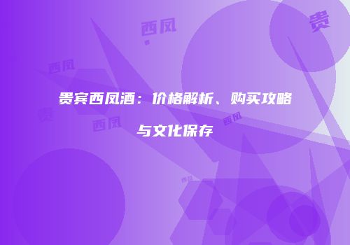 贵宾西凤酒：价格解析、购买攻略与文化保存
