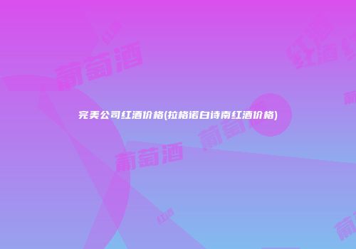 完美公司红酒价格(拉格诺白诗南红酒价格)