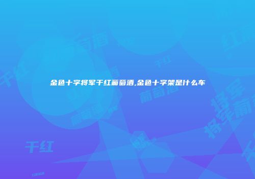 金色十字将军干红葡萄酒,金色十字架是什么车
