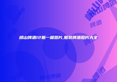 崂山啤酒12瓶一箱图片,瓶装啤酒图片大全