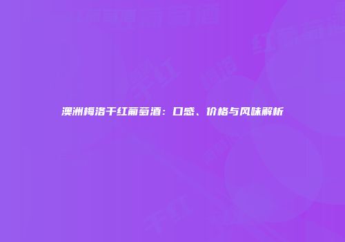澳洲梅洛干红葡萄酒：口感、价格与风味解析