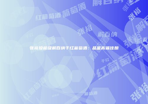 张裕珍藏级解百纳干红葡萄酒：品鉴高端佳酿