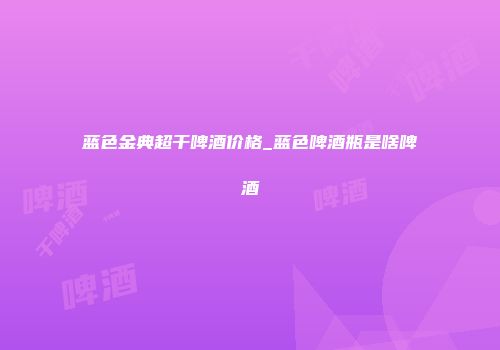 蓝色金典超干啤酒价格_蓝色啤酒瓶是啥啤酒