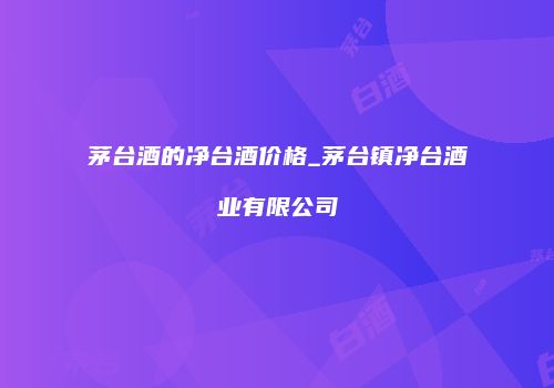 茅台酒的净台酒价格_茅台镇净台酒业有限公司